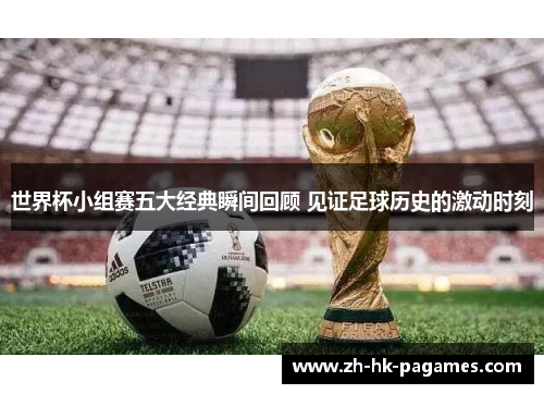 世界杯小组赛五大经典瞬间回顾 见证足球历史的激动时刻 世界杯小组赛五大经典瞬间回顾 见证足球历史的激动时刻