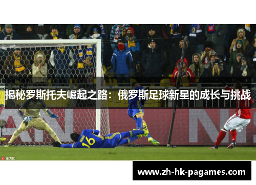揭秘罗斯托夫崛起之路:俄罗斯足球新星的成长与挑战 揭秘罗斯托夫崛起之路:俄罗斯足球新星的成长与挑战