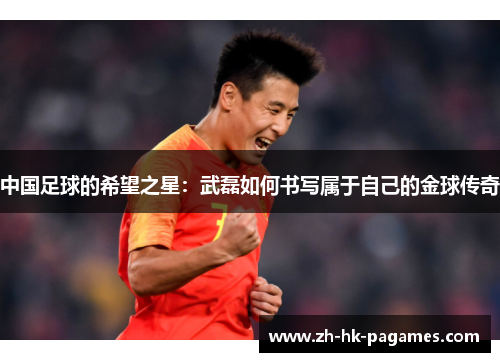中国足球的希望之星:武磊如何书写属于自己的金球传奇 中国足球的希望之星:武磊如何书写属于自己的金球传奇