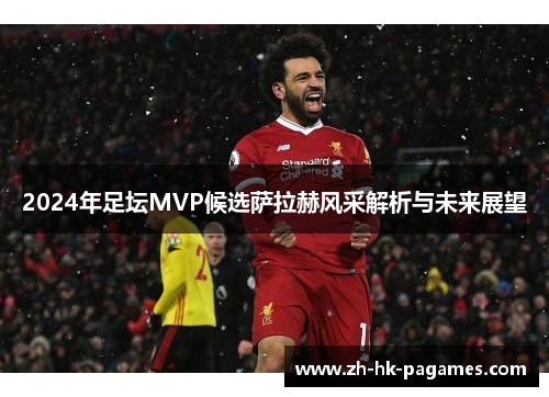 2024年足坛MVP候选萨拉赫风采解析与未来展望 2024年足坛MVP候选萨拉赫风采解析与未来展望