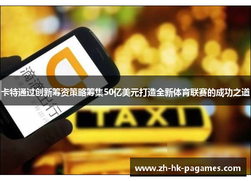 卡特通过创新筹资策略筹集50亿美元打造全新体育联赛的成功之道 卡特通过创新筹资策略筹集50亿美元打造全新体育联赛的成功之道