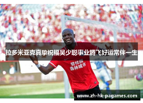 拉多米亚克真挚祝福吴少聪事业腾飞好运常伴一生 拉多米亚克真挚祝福吴少聪事业腾飞好运常伴一生