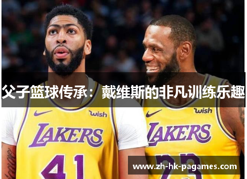 父子篮球传承:戴维斯的非凡训练乐趣 父子篮球传承:戴维斯的非凡训练乐趣