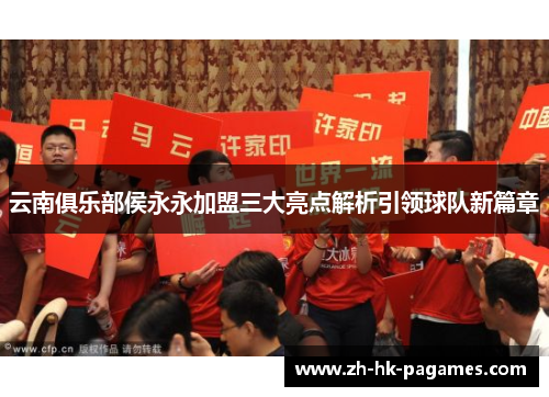 云南俱乐部侯永永加盟三大亮点解析引领球队新篇章 云南俱乐部侯永永加盟三大亮点解析引领球队新篇章