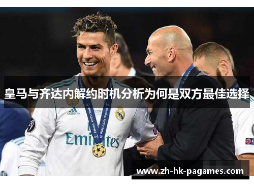 皇马与齐达内解约时机分析为何是双方最佳选择 皇马与齐达内解约时机分析为何是双方最佳选择