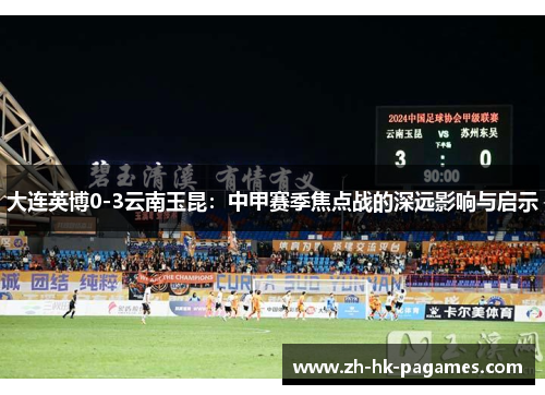 大连英博0-3云南玉昆：中甲赛季焦点战的深远影响与启示