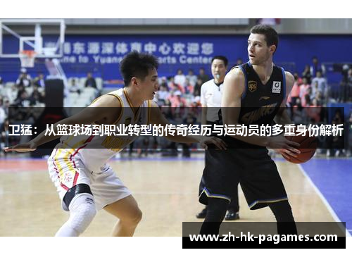 卫猛：从篮球场到职业转型的传奇经历与运动员的多重身份解析