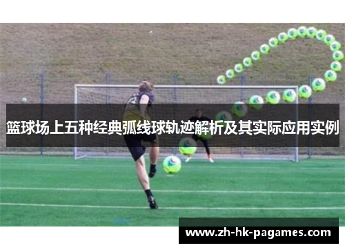 篮球场上五种经典弧线球轨迹解析及其实际应用实例 篮球场上五种经典弧线球轨迹解析及其实际应用实例
