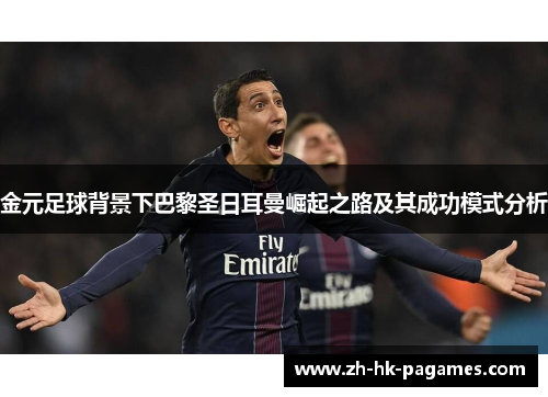金元足球背景下巴黎圣日耳曼崛起之路及其成功模式分析 金元足球背景下巴黎圣日耳曼崛起之路及其成功模式分析