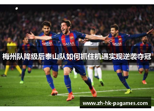 梅州队降级后泰山队如何抓住机遇实现逆袭夺冠 梅州队降级后泰山队如何抓住机遇实现逆袭夺冠