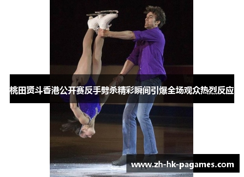 桃田贤斗香港公开赛反手劈杀精彩瞬间引爆全场观众热烈反应 桃田贤斗香港公开赛反手劈杀精彩瞬间引爆全场观众热烈反应