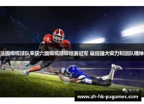 法国橄榄球队荣获六国橄榄球锦标赛冠军 展现强大实力和团队精神