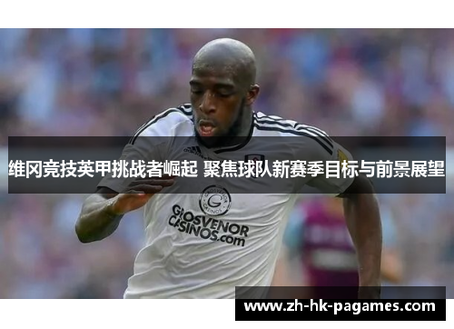 维冈竞技英甲挑战者崛起 聚焦球队新赛季目标与前景展望