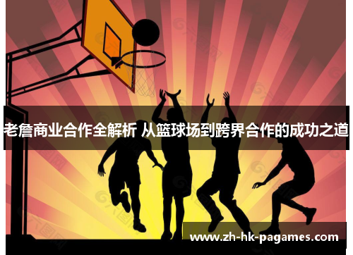老詹商业合作全解析 从篮球场到跨界合作的成功之道