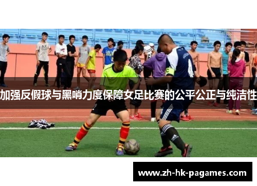 加强反假球与黑哨力度保障女足比赛的公平公正与纯洁性