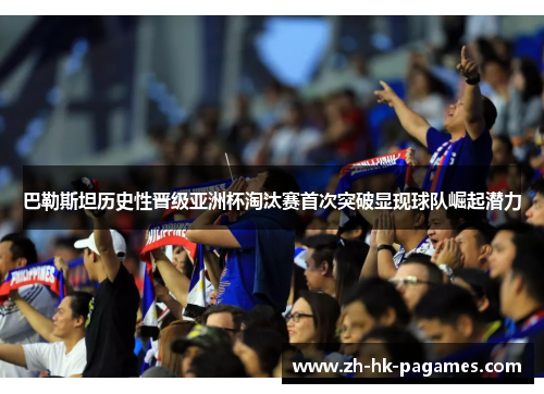 巴勒斯坦历史性晋级亚洲杯淘汰赛首次突破显现球队崛起潜力