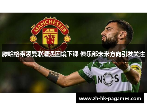 滕哈格带领曼联遭遇困境下课 俱乐部未来方向引发关注