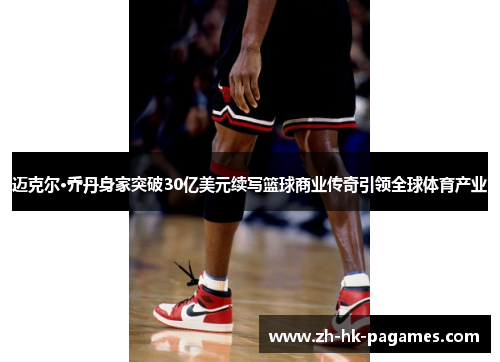迈克尔·乔丹身家突破30亿美元续写篮球商业传奇引领全球体育产业