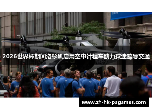 2026世界杯期间洛杉矶启用空中计程车助力球迷疏导交通