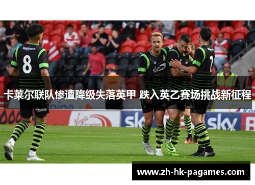 卡莱尔联队惨遭降级失落英甲 跌入英乙赛场挑战新征程 卡莱尔联队惨遭降级失落英甲 跌入英乙赛场挑战新征程