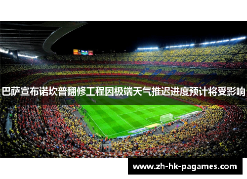 巴萨宣布诺坎普翻修工程因极端天气推迟进度预计将受影响 巴萨宣布诺坎普翻修工程因极端天气推迟进度预计将受影响