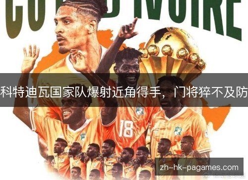 科特迪瓦国家队爆射近角得手，门将猝不及防